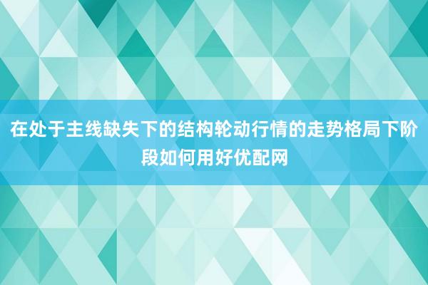 在处于主线缺失下的结构轮动行情的走势格局下阶段如何用好优配网