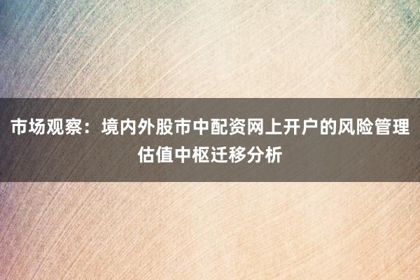 市场观察：境内外股市中配资网上开户的风险管理估值中枢迁移分析