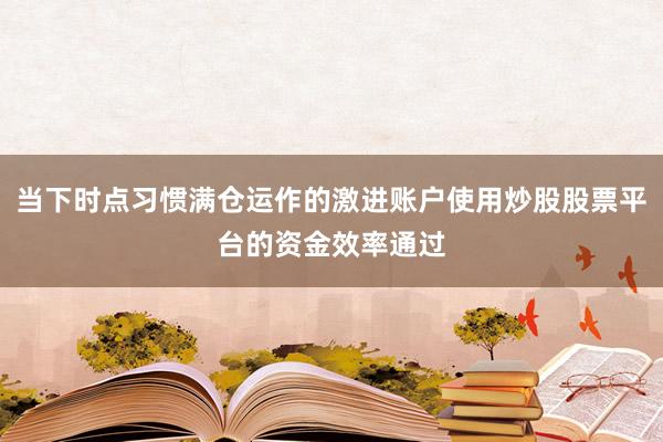 当下时点习惯满仓运作的激进账户使用炒股股票平台的资金效率通过