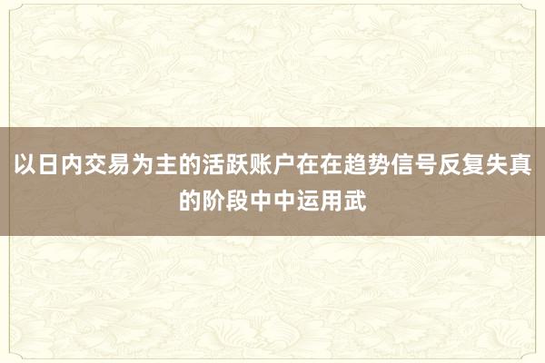 以日内交易为主的活跃账户在在趋势信号反复失真的阶段中中运用武