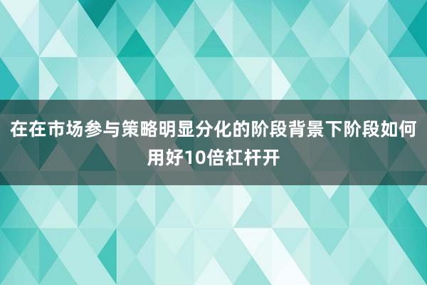 在在市场参与策略明显分化的阶段背景下阶段如何用好10倍杠杆开