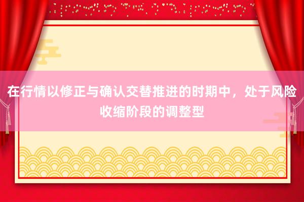 在行情以修正与确认交替推进的时期中,处于风险收缩阶段的调整型