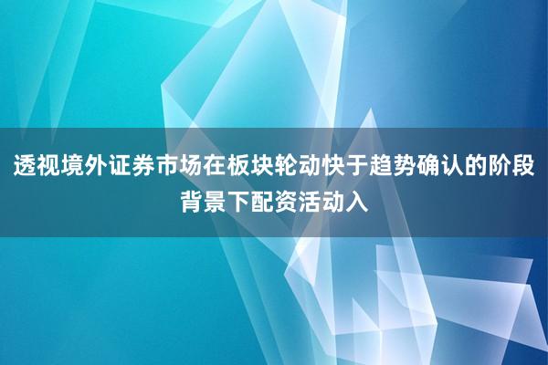 透视境外证券市场在板块轮动快于趋势确认的阶段背景下配资活动入