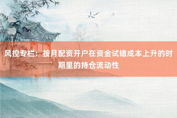 风控专栏：按月配资开户在资金试错成本上升的时期里的持仓流动性
