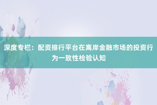 深度专栏：配资排行平台在离岸金融市场的投资行为一致性检验认知