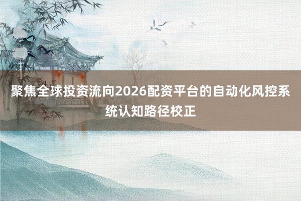 聚焦全球投资流向2026配资平台的自动化风控系统认知路径校正