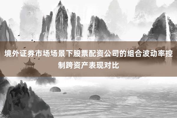境外证券市场场景下股票配资公司的组合波动率控制跨资产表现对比