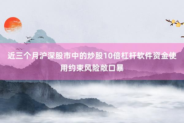 近三个月沪深股市中的炒股10倍杠杆软件资金使用约束风险敞口暴