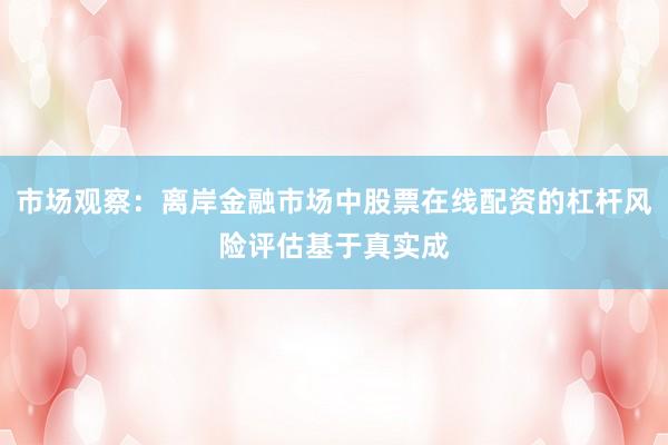 市场观察：离岸金融市场中股票在线配资的杠杆风险评估基于真实成