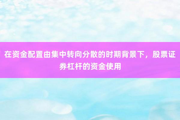 在资金配置由集中转向分散的时期背景下，股票证券杠杆的资金使用