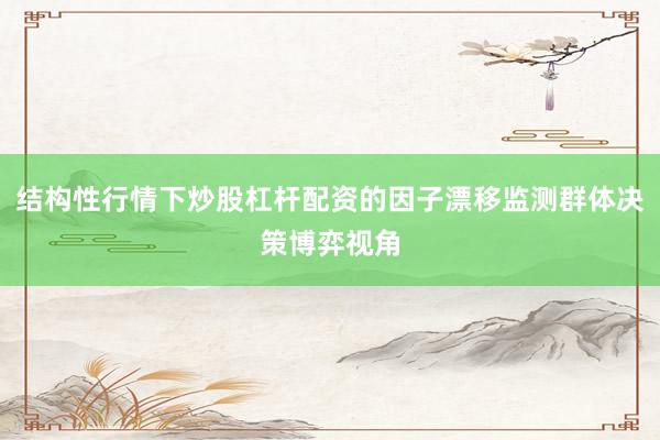 结构性行情下炒股杠杆配资的因子漂移监测群体决策博弈视角