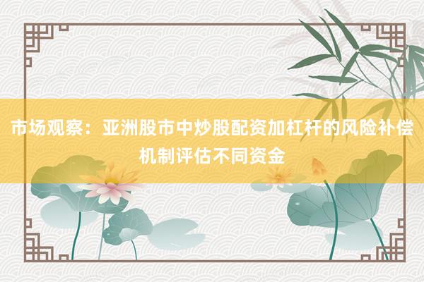 市场观察：亚洲股市中炒股配资加杠杆的风险补偿机制评估不同资金
