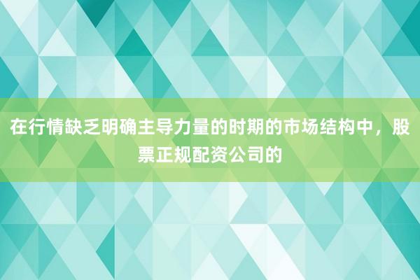 在行情缺乏明确主导力量的时期的市场结构中，股票正规配资公司的