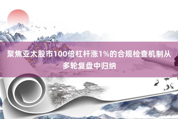 聚焦亚太股市100倍杠杆涨1%的合规检查机制从多轮复盘中归纳