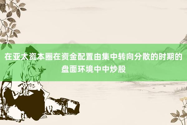 在亚太资本圈在资金配置由集中转向分散的时期的盘面环境中中炒股