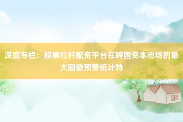 深度专栏：股票杠杆配资平台在跨国资本市场的最大回撤预警统计特