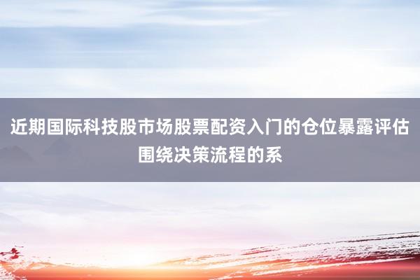 近期国际科技股市场股票配资入门的仓位暴露评估围绕决策流程的系