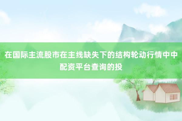 在国际主流股市在主线缺失下的结构轮动行情中中配资平台查询的投
