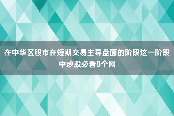 在中华区股市在短期交易主导盘面的阶段这一阶段中炒股必看8个网