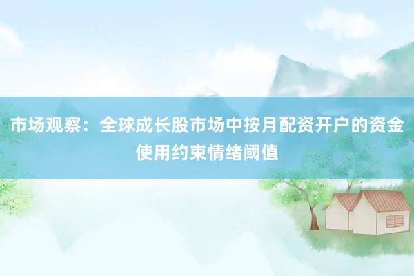 市场观察：全球成长股市场中按月配资开户的资金使用约束情绪阈值