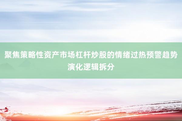 聚焦策略性资产市场杠杆炒股的情绪过热预警趋势演化逻辑拆分