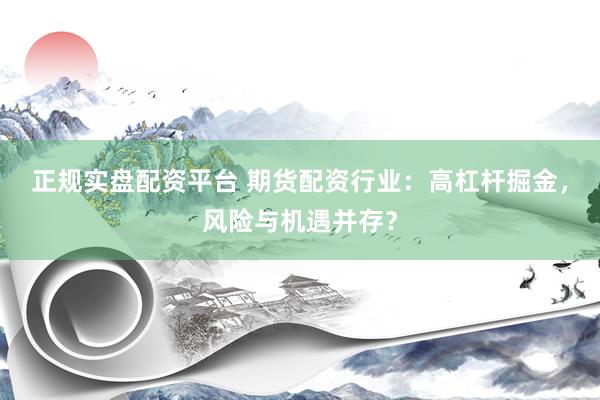 正规实盘配资平台 期货配资行业：高杠杆掘金，风险与机遇并存？