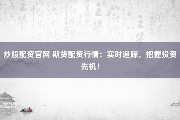 炒股配资官网 期货配资行情：实时追踪，把握投资先机！