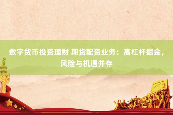 数字货币投资理财 期货配资业务：高杠杆掘金，风险与机遇并存