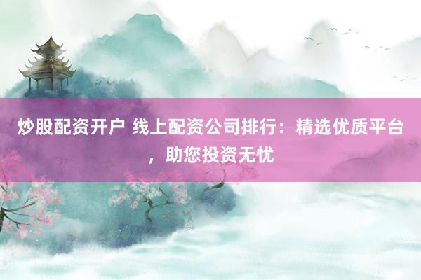 炒股配资开户 线上配资公司排行：精选优质平台，助您投资无忧