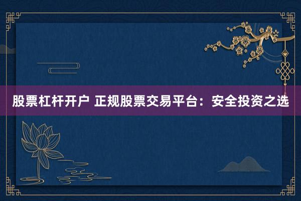 股票杠杆开户 正规股票交易平台：安全投资之选