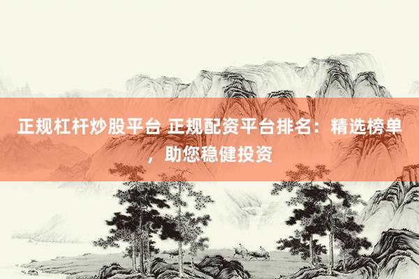 正规杠杆炒股平台 正规配资平台排名：精选榜单，助您稳健投资