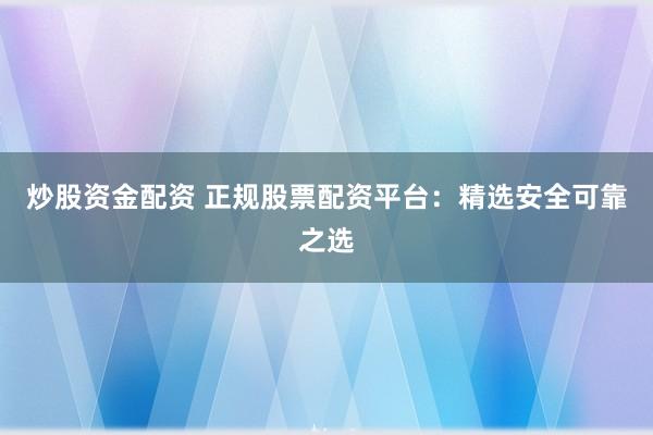 炒股资金配资 正规股票配资平台：精选安全可靠之选