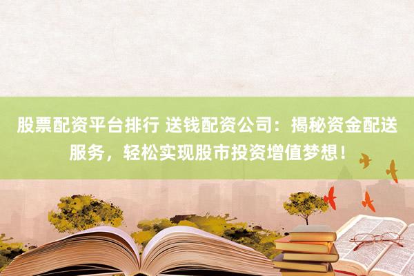股票配资平台排行 送钱配资公司：揭秘资金配送服务，轻松实现股市投资增值梦想！
