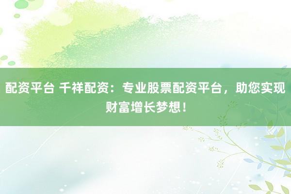 配资平台 千祥配资：专业股票配资平台，助您实现财富增长梦想！