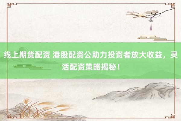 线上期货配资 港股配资公助力投资者放大收益，灵活配资策略揭秘！