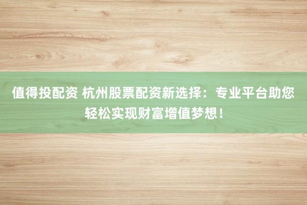 值得投配资 杭州股票配资新选择：专业平台助您轻松实现财富增值梦想！