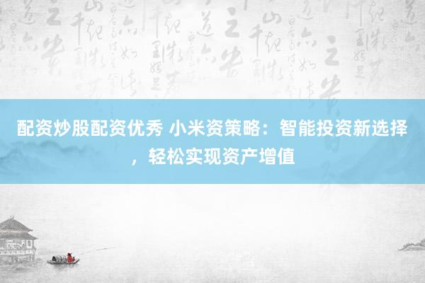 配资炒股配资优秀 小米资策略：智能投资新选择，轻松实现资产增值