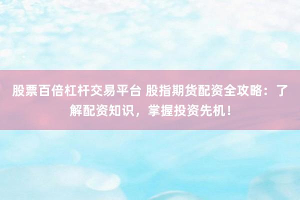 股票百倍杠杆交易平台 股指期货配资全攻略：了解配资知识，掌握投资先机！