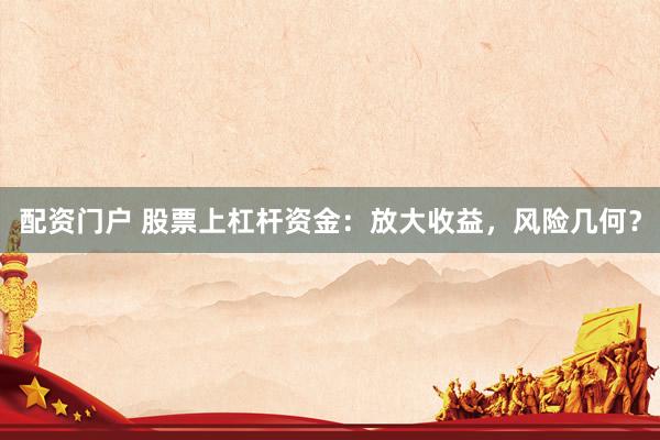 配资门户 股票上杠杆资金：放大收益，风险几何？