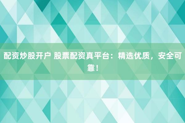 配资炒股开户 股票配资真平台：精选优质，安全可靠！