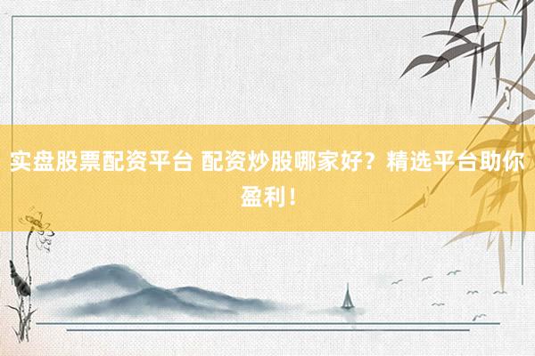 实盘股票配资平台 配资炒股哪家好？精选平台助你盈利！