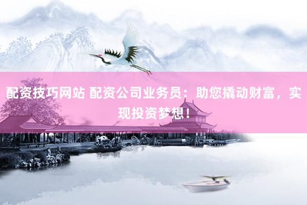 配资技巧网站 配资公司业务员：助您撬动财富，实现投资梦想！
