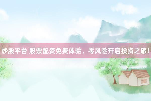 炒股平台 股票配资免费体验，零风险开启投资之旅！