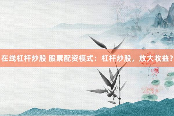在线杠杆炒股 股票配资模式：杠杆炒股，放大收益？