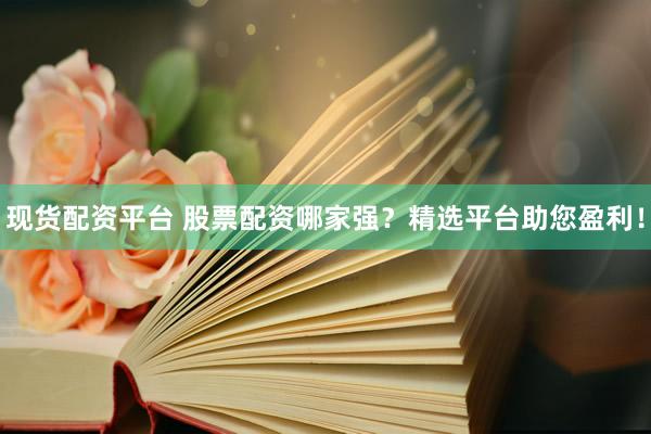 现货配资平台 股票配资哪家强？精选平台助您盈利！