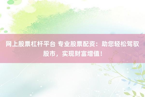 网上股票杠杆平台 专业股票配资：助您轻松驾驭股市，实现财富增值！