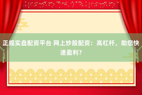 正规实盘配资平台 网上炒股配资：高杠杆，助您快速盈利？