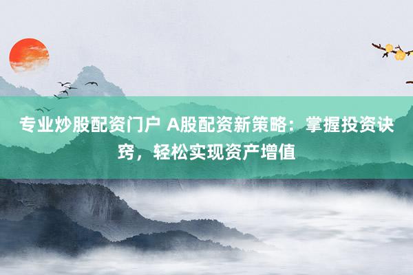 专业炒股配资门户 A股配资新策略：掌握投资诀窍，轻松实现资产增值