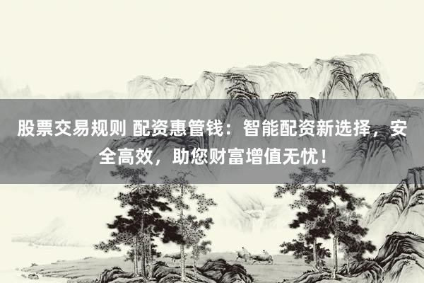 股票交易规则 配资惠管钱：智能配资新选择，安全高效，助您财富增值无忧！