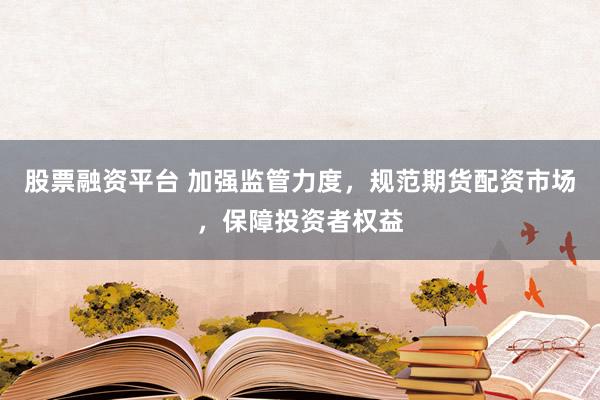 股票融资平台 加强监管力度，规范期货配资市场，保障投资者权益